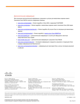 © Корпорация Cisco и/или ее дочерние компании, 2015. Все права защищены.
В данном документе содержится общедоступная информация корпорации Cisco. Стр. 10 из 10
Дополнительная информация
Для получения дополнительной информации о решениях и услугах для межсетевых экранов нового
поколения Cisco NGFW посетите следующие страницы:
● www.cisco.com/go/asafps — более подробно о Cisco ASA с сервисами FirePOWER
● www.cisco.com/go/asa — более подробно о межсетевых экранах нового поколения Cisco ASA серии
5500-X
● www.cisco.com/go/services/security — более подробно об услугах Cisco по миграции для межсетевых
экранов
● www.cisco.com/go/smartnet — более подробно о пакете услуг Cisco SMARTnet
● www.ciscocapital.com — дополнительная информация и ссылки для обращения к местным
представителям Cisco Capital
● www.meraki.cisco.com — дополнительная информация о решениях Cisco Meraki
● www.cisco.com/go/mmsecurity — последняя информация о продуктах, решениях и тенденциях Cisco
в сфере информационной безопасности
● www.cisco.com/go/partnermidmarket — информация для партнеров Cisco, анонсы последних решений
и событий
Напечатано в США C11-734294-00 04/15
 
