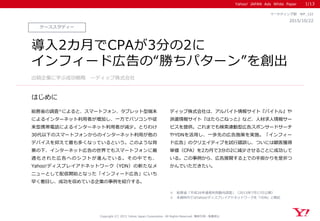 Yahoo! JAPAN Ads White Paper
はじめに
Copyright (C) 2015 Yahoo Japan Corporation. All Rights Reserved. 無断引用・転載禁止
ケーススタディー
2015/10/22
マーケティング部 WP_122
導入2カ月でCPAが3分の2に
インフィード広告の“勝ちパターン”を創出
総務省の調査※によると、スマートフォン、タブレット型端末
によるインターネット利用者が増加し、一方でパソコンや従
来型携帯電話によるインターネット利用者が減少。とりわけ
30代以下のスマートフォンからのインターネット利用が他の
デバイスを抑えて最も多くなっているという。このような背
景の下、インターネット広告の世界でもスマートフォンに最
適化された広告へのシフトが進んでいる。その中でも、
Yahoo!ディスプレイアドネットワーク（YDN）の新たなメ
ニューとして配信開始となった「インフィード広告」にいち
早く着目し、成功を収めている企業の事例を紹介する。
ディップ株式会社は、アルバイト情報サイト『バイトル』や
派遣情報サイト『はたらこねっと』など、人材求人情報サー
ビスを提供。これまでも検索連動型広告スポンサードサーチ
やYDNを活用し、一歩先の広告施策を実施。「インフィー
ド広告」のクリエイティブを試行錯誤し、ついには顧客獲得
単価（CPA）を2カ月で3分の2に減少させることに成功して
いる。この事例から、広告展開する上での手掛かりを是非つ
かんでいただきたい。
出稿企業に学ぶ成功戦略 ～ディップ株式会社
1/13
※ 総務省「平成26年通信利用動向調査」（2015年7月17日公開）
※ 本資料内ではYahoo!ディスプレイアドネットワークを「YDN」と略記
 
