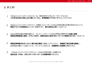 Yahoo! JAPAN Ads White Paper
ޤȤ
Copyright (C) 2016 Yahoo Japan Corporation. All Rights Reserved. o?ܞdֹ
1 Yahoo!ƥĥǥХ`ϡնYDN䥹ݥ󥵩`ɥ`ʤɤ
ڸ˷ꤷʤӤ˥`Ҏͤ˥ץ`뤳ȤǤ
2 Yahoo!ƥĥǥХ`Ǽͤ``Yahoo!؄e󻭤ӛ¤iޤ뤳Ȥǡ
Ʒ֥ɤJ֪Ϥ˴󤭤Ӱ푤뤨ُϕNˤĤʤä
3 Yahoo!؄e󻭤ؼӛ¤顢ǥ󥰥ک`Ǥ֥ɥȤشͿ͡
ؼӛ½ӴƷ?֥䡢{ΐߤv륭``ɤǗЄӤˤĤʤä
4 ؼӛdФΥ饤ُΉӤؕפǤʤdKℿϾ@A
VƷُؤȽYӤĤ饤ˤ⡢n؜ӤؤӰ푤ڴǤ
5 Yahoo!ƥĥǥХ`Yahoo!؄e󻭡ʩߤǤϡ
Ύڸ棨YDNݥ󥵩`ɥ`ˤ\Ҋ줿
13/14
 