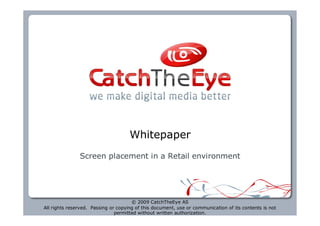 Whitepaper
               Screen placement in a Retail environment




                                      © 2009 CatchTheEye AS
All rights reserved. Passing or copying of this document, use or communication of its contents is not
                               permitted without written authorization.
 