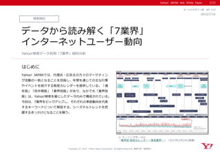 Yahoo! JAPAN Ads White Paper
はじめに
Copyright (C) 2015 Yahoo Japan Corporation. All Rights Reserved. 無断引用・転載禁止
Yahoo! JAPANでは、代理店・広告主の方々のマーケティン
グ活動の一助となることを目指し、年間を通じての主な行事
やイベントを紹介する販促カレンダーを提供している。「通
年版」「四半期版」「業界別版」があり、なかでも「業界別
版」は、Yahoo!検索を基にしたデータのみで構成されている。
今回は、7業界をピックアップし、それぞれの季節動向を代表
するキーワードについて解説する。シーズナルトレンドを把
握するきっかけになることを願う。
※ ラーニングポータル
「業界別 販促カレンダー～美容業界～」（2015年2月24日掲載）
検索傾向
2015/7/16
セールスデザイン部 WP_110
データから読み解く「7業界」
インターネットユーザー動向
Yahoo!検索データ利用「7業界」傾向分析
1月 2月 3月 4月 5月 6月 7月 8月 9月 10月 11月 12月
1月 2月 3月 4月 5月 6月 7月 8月 9月 10月 11月 12月
2015年
2015年
20140101 20140131 20140302 20140401 20140501 20140531 20140630 20140730 20140829 20140928 20141028 20141127 20141227
パソコン スマートフォン検索数推移
クリスマス商戦
冬ボーナス商戦
年末年始商戦
母の日・父の日商戦
夏ボーナス商戦
敬老の日商戦
バレンタイン・
ホワイトデー商戦
新生活準備商戦
ハロウィン商戦
お中元商戦 お歳暮商戦
初売り・
福袋商戦
11/3文化の日
1/12成人の日
2/11建国記念の日 4/25～5/6 連休 7/20海の日 9/21敬老の日
9/23秋分の日
10/12体育の日
11/23勤労感謝の日
12/23天皇誕生日
ゴールデン
ウイーク
冬休み
年末年始休
夏休み
シルバー
ウイーク
冬休み
年末年始休
春休み
1/1元日
1/1 検索数上昇
※検索クエリ「筋トレ」：
2014年1月1日～2015年1月1日（完全
一致、パソコン/スマートフォン）
3/21春分の日
紫外線対策
夏のレジャー
秋のブライダルシーズン
春のブライダルシーズン ジューンブライド
乾燥対策 乾燥対策
10/31ハロウィン 12/25クリスマス
2/14バレンタイン
2/3節分 3/3ひな祭り 5/5端午の節句
3/14ホワイトデー 5/10母の日 6/21父の日
7/7七夕 11/15七五三8/13～お盆1/1～正月 9/1防災の日
12/31大みそか
1/11
 