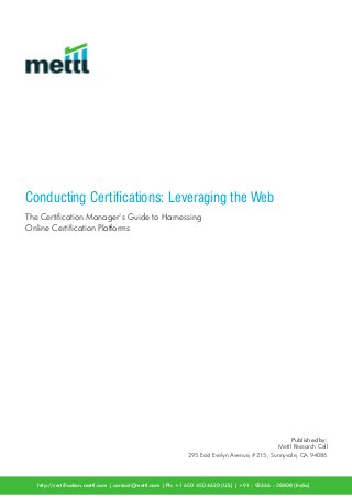 The Certiﬁcation Manager's Guide to Harnessing
Online Certiﬁcation Platforms
Conducting Certications: Leveraging the Web
Published by:
Mettl Research Cell
295 East Evelyn Avenue, #215, Sunnyvale, CA 94086
http://certication.mettl.com | contact@mettl.com | Ph: +1 650 450 4620 (U.S) | +91 - 92666 - 38808 (India)
 