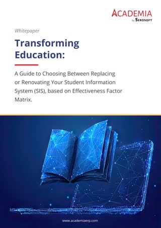 CADEMIA
by
Transforming
Education:
A Guide to Choosing Between Replacing
or Renovating Your Student Information
System (SIS), based on Eﬀectiveness Factor
Matrix.
Whitepaper
www.academiaerp.com
 