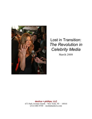 Lost in Transition:
                         The Revolution in
                          Celebrity Media
                                    March 2009




          desilva + phillips, LLC
475 Park Avenue South • New York, NY • 10016
     (212) 686-9700 • mediabankers.com
 