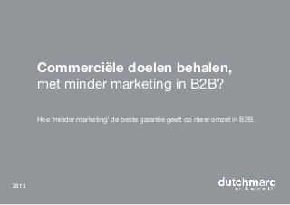 Commerciële doelen behalen,
met minder marketing in B2B?
Hoe ‘minder marketing’ de beste garantie geeft op meer omzet in B2B.
2013
 