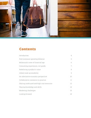 Introduction
Post-recession spending behavior
Millennials come of financial age
Consuming experiences, not goods
Redefining a product's value
Global-scale accessibility
An alternative economic perspective
Collaborative commerce in practice
Sharing underused and high-cost resources
Sharing knowledge and skills
Marketing challenges
Looking forward
4
5
6
7
8
9
10
11
13
14
15
18
Contents
 