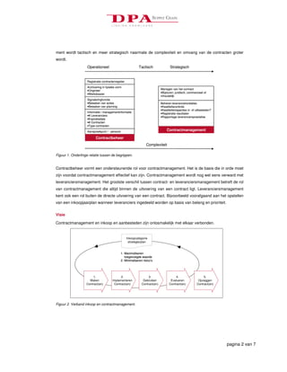 ment wordt tactisch en meer strategisch naarmate de complexiteit en omvang van de contracten groter
wordt.
                    Operationeel                             Tactisch                Strategisch


                    Registratie contractenregister
                    Archivering in fysieke vorm
                                                                              Managen van het contract
                    •Origineel
                                                                              •Bijsturen: juridisch, commercieel of
                    •Werkdossier
                                                                              inhoudelijk
                    Signaleringfunctie
                    •Bewaken van acties                                       Beheren leveranciersrelaties
                    •Bewaken van planning                                     •Kwaliteitscontrole
                                                                              •Kwaliteitsinspecties in- of uitbesteden?
                    Informatie / managementinformatie                         •Registratie resultaten
                    •# Leveranciers                                           •Rapportage leveranciersprestaties
                    •Expiratiedata
                    •# Contracten
                    •Type contracten

                    Aanspreekpunt / - persoon                                     Contractmanagement

                          Contractbeheer
                                                                   Complexiteit

Figuur 1. Onderlinge relatie tussen de begrippen.


Contractbeheer vormt een ondersteunende rol voor contractmanagement. Het is de basis die in orde moet
zijn voordat contractmanagement effectief kan zijn. Contractmanagement wordt nog wel eens verward met
leveranciersmanagement. Het grootste verschil tussen contract- en leveranciersmanagement betreft de rol
van contractmanagement die altijd binnen de uitvoering van een contract ligt. Leveranciersmanagement
kent ook een rol buiten de directe uitvoering van een contract. Bijvoorbeeld voorafgaand aan het opstellen
van een inkoopjaarplan wanneer leveranciers ingedeeld worden op basis van belang en prioriteit.


Visie

Contractmanagement en inkoop en aanbesteden zijn onlosmakelijk met elkaar verbonden.


                                                     Inkoopcategorie
                                                      strategie/plan


                                              1. Maximaliseren
                                                 toegevoegde waarde
                                              2. Minimaliseren risico’s




                        1.                    2.                    3.                   4.                     5.
                     Maken              Implementeren           Gebruiken            Evalueren              Opzeggen
                   Contract(en)          Contract(en)          Contract(en)         Contract(en)           Contract(en)




Figuur 2. Verband inkoop en contractmanagement.




                                                                                                                          pagina 2 van 7
 