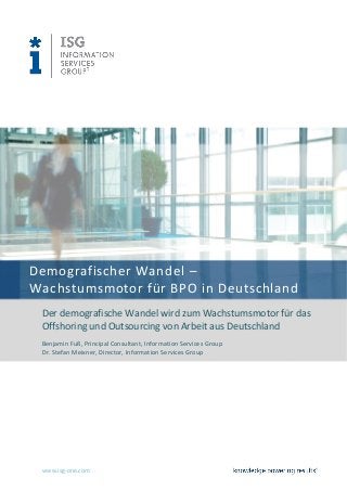 www.isg-one.com
Demografischer Wandel –
Wachstumsmotor für BPO in Deutschland
Der demografische Wandel wird zum Wachstumsmotor für das
Offshoring und Outsourcing von Arbeit aus Deutschland
Benjamin Fuß, Principal Consultant, Information Services Group
Dr. Stefan Meixner, Director, Information Services Group
 