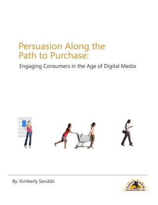 Persuasion Along the
  Path to Purchase:
   Engaging Consumers in the Age of Digital Media




By: Kimberly Sarubbi
 