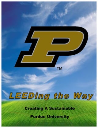                              	
  




       Creating A Sustainable

	
  
           Purdue University
        LEEDing the Way: Creating a Sustainable Purdue University          Page	
  1	
  
	
  
 
