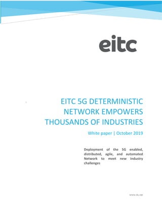 1
1 EITC 5G DETERMINISTIC
NETWORK EMPOWERS
THOUSANDS OF INDUSTRIES
White paper | October 2019
www.du.ae
Deployment of the 5G enabled,
distributed, agile, and automated
Network to meet new industry
challenges
 