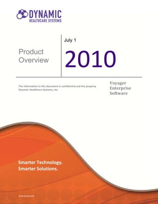 July 1




                                      2010
Product
Overview


                                                                    Voyager
The information in this document is confidential and the property
Dynamic Healthcare Systems, Inc.                                    Enterprise
                                                                    Software




Smarter Technology.
Smarter Solutions.




DYN-XX-201007
 