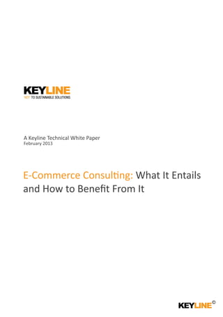 A Keyline Technical White Paper
February 2013
E‐Commerce Consul ng: What It Entails
and How to Beneﬁt From It
 