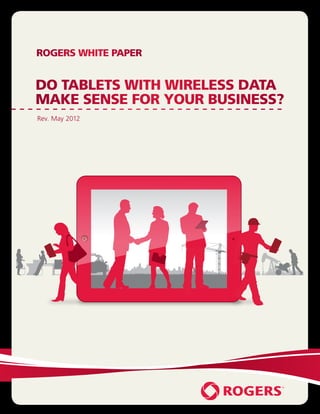 ROGERS WHITE PAPER


DO TABLETS WITH WIRELESS DATA
MAKE SENSE FOR YOUR BUSINESS?
Rev. May 2012
 
