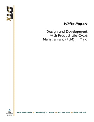 White Paper:

                                               Design and Development
                                                 with Product Life-Cycle
                                              Management (PLM) in Mind




                    1800 Penn Street   Melbourne, FL 32901   321.728.0172   www.DTx.com
EN ISO 13485:2003
  ISO 9001:2008
 
