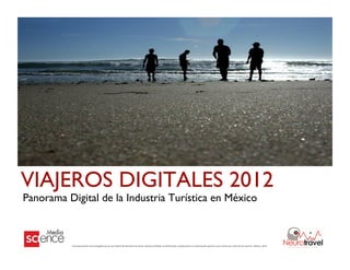 VIAJEROS DIGITALES 2012	

Panorama Digital de la Industria Turística en México	



                                                                                                                                                                                                                                                                                                             1!
                                                                                                                                                                                                                                                                                                      	
  
           Este	
  documento	
  está	
  protegido	
  por	
  la	
  Ley	
  Federal	
  de	
  Derechos	
  de	
  Autor.	
  Queda	
  prohibida	
  su	
  distribución	
  y	
  duplicación	
  sin	
  autorización	
  expresa	
  y	
  por	
  escrito	
  por	
  parte	
  de	
  los	
  autores.	
  México,	
  2012
 