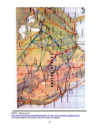 NOTE: Please go to:
http://www.theodora.com/pipelines/world_oil_gas_and_products_pipelines.html
to review pipeline information and print maps as needed.

                                        12
 