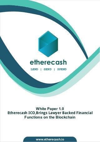 etherecash
White Paper 1.0
Etherecash ICO,Brings Lawyer Backed Financial
Functions on the Blockchain
LEND | SEND | SPEND
www.etherecash.io
 