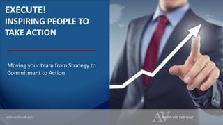 EXECUTE!
INSPIRING PEOPLE TO
TAKE ACTION
Moving your team from Strategy to
Commitment to Action
AVANTON VAN DER WALTantonvanderwalt.com
 