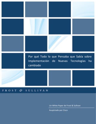 Un White Paper de Frost & Sullivan
Auspiciado por Cisco
Por qué Todo lo que Pensaba que Sabía sobre
Implementación de Nuevas Tecnologías ha
cambiado
 