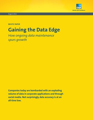 August 2012




WHITE PAPER


Gaining the Data Edge
How ongoing data maintenance
spurs growth




Companies today are bombarded with an exploding
volume of data in corporate applications and through
social media. Not surprisingly, data accuracy is at an
all‑time low.
 
