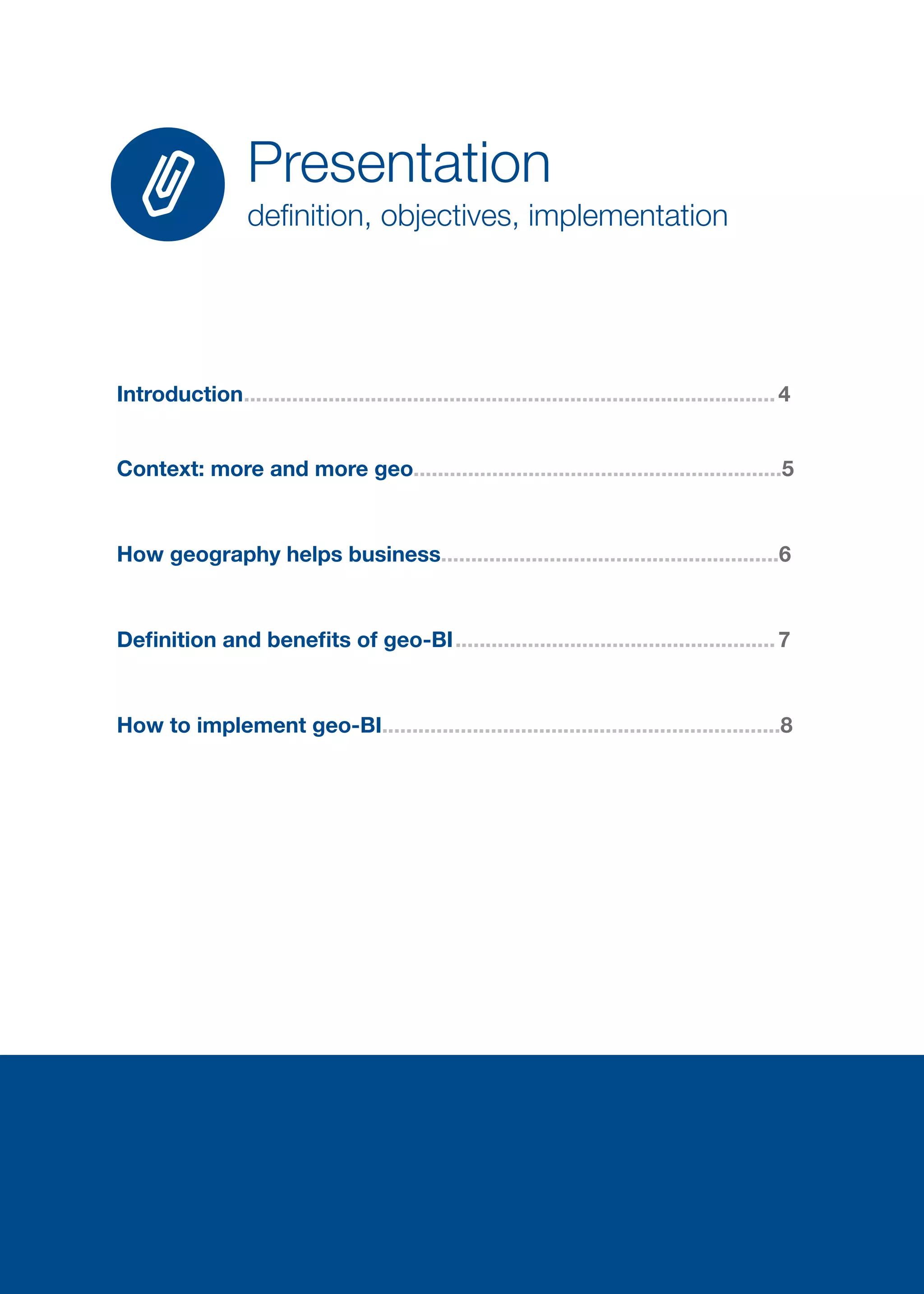 3 
Introduction.........................................................................................4 
Context: more and more geo..............................................................5 
How geography helps business........................................................6 
Definition and benefits of geo-BI......................................................7 
How to implement geo-BI..................................................................8 
Presentation 
definition, objectives, implementation  