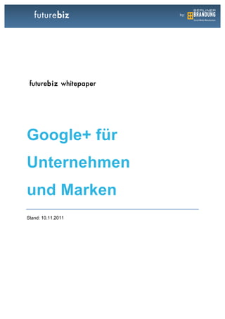 futurebiz whitepaper  




Google+ für
Unternehmen
und Marken
Stand: 10.11.2011
 