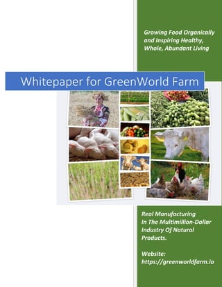 Growing Food Organically
and Inspiring Healthy,
Whole, Abundant Living
Real Manufacturing
In The Multimillion-Dollar
Industry Of Natural
Products.
Website:
https://greenworldfarm.io
Whitepaper for GreenWorld Farm
 
