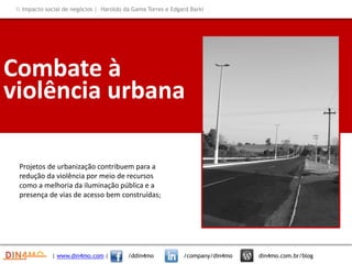 Combate à
violência urbana
Projetos de urbanização contribuem para a
redução da violência por meio de recursos
como a melhoria da iluminação pública e a
presença de vias de acesso bem construídas;
| www.din4mo.com | /ddin4mo /company/din4mo din4mo.com.br/blog
 Impacto social de negócios | Haroldo da Gama Torres e Edgard Barki
 