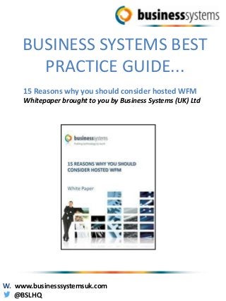 BUSINESS SYSTEMS BEST
PRACTICE GUIDE...
15 Reasons why you should consider hosted WFM
Whitepaper brought to you by Business Systems (UK) Ltd
W. www.businesssystemsuk.com
@BSLHQ
 