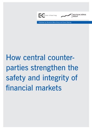 How central counter-
parties strengthen the
safety and integrity of
financial markets
Published by Deutsche Börse Group and Eurex Clearing
FSX088_Report Deutsche Börse_140616HMB_02_Titel.indd 1 04.07.2014 08:59:44
 