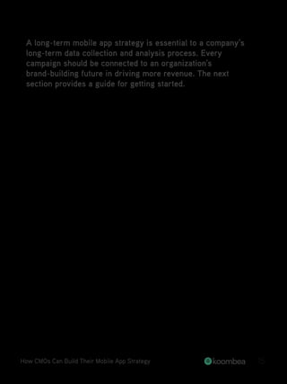 A long-term mobile app strategy is essential to a company’s
long-term data collection and analysis process. Every
campaign should be connected to an organization’s
brand-building future in driving more revenue. The next
section provides a guide for getting started.
How CMOs Can Build Their Mobile App Strategy 15
 