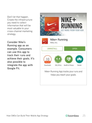 How CMOs Can Build Their Mobile App Strategy 25
Don’t let that happen.
Create the infrastructure
you need to collect
information that will be
most valuable to your
cross-channel marketing
strategy.
Consider Nike’s
Running app as an
example. Consumers
can use this app to
track their runs and
achieve their goals. It’s
also possible to
integrate the app with
Google Fit.
 