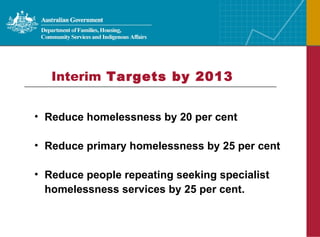 Interim  Targets by 2013 Reduce homelessness by 20 per cent Reduce primary homelessness by 25 per cent Reduce people repeating seeking specialist homelessness services by 25 per cent. 
