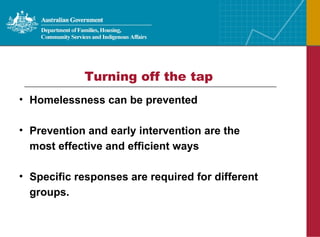 Turning off the tap Homelessness can be prevented Prevention and early intervention are the most effective and efficient ways Specific responses are required for different groups. 