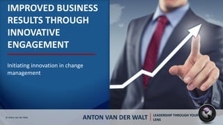IMPROVED BUSINESS
RESULTS THROUGH
INNOVATIVE
ENGAGEMENT
Initiating innovation in change
management
ANTON VAN DER WALT LEADERSHIP THROUGH YOUR
LENS
© Anton van der Walt
 