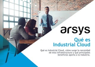 Qué es
Industrial Cloud
Qué es Industrial Cloud, cómo surge la necesidad
de esta infraestructura y qué principales
beneficios aporta a la industria.
 