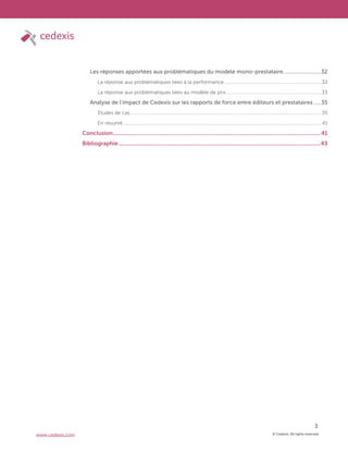 © Cedexis. All rights reserved.
3
www.cedexis.com
Les réponses apportées aux problématiques du modele mono-prestataire..........................32
La réponse aux problématiques liées à la performance.............................................................................32
La réponse aux problématiques liées au modèle de prix...........................................................................33
Analyse de l’impact de Cedexis sur les rapports de force entre éditeurs et prestataires.....35
Etudes de cas.......................................................................................................................................................35
En résumé............................................................................................................................................................. 41
Conclusion..............................................................................................................................................41
Bibliographie ..........................................................................................................................................43
 
