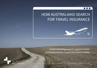 HOW AUSTRALIANS SEARCH
FOR TRAVEL INSURANCE
Understanding search opportunities
and potential for travel insurance online
An In Marketing We Trust white paper by Kirsten Tanner
 