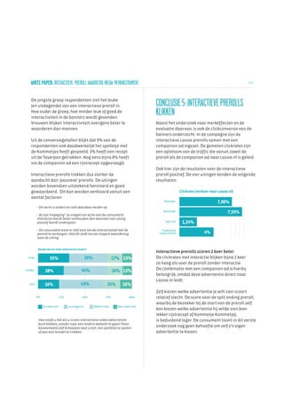 WHITE PAPER: INTERACTIEVE PREROLL WAARDEVOL NIEUW MERKINSTRUMENT                                                                                    5/ 6




   De jongste groep respondenten ziet het leuke
   (en uitdagende) van een interactieve preroll in.                                          CONCLUSIE 5: INTERACTIEVE PREROLLS
   Hoe ouder de groep, hoe minder leuk of goed de
   interactiviteit in de banners wordt gevonden.
                                                                                             KLIKKEN
   Vrouwen blijken interactiviteit overigens beter te                                        Naast het onderzoek naar merkeffecten en de
   waarderen dan mannen.                                                                     evaluatie daarvan, is ook de clickconversie van de
                                                                                             banners onderzocht. In de campagne zijn de
   Uit de conversiegetallen blijkt dat 9% van de                                             interactieve Lassie prerolls samen met een
   respondenten ook daadwerkelijk het spelletje met                                          companion ad ingezet. De gemeten clickrates zijn
   de Kommetjes heeft gespeeld. 3% heeft een recept                                          een optelsom van de traffic die vanuit zowel de
   uit de Toverpan getrokken. Nog eens bijna 8% heeft                                        preroll als de companion ad naar Lassie.nl is geleid.
   via de companion ad een rijstrecept opgevraagd.
                                                                                             Ook hier zijn de resultaten voor de interactieve
   Interactieve prerolls trekken dus sterker de                                              preroll positief. De vier uitingen kenden de volgende
   aandacht dan 'passieve' prerolls. De uitingen                                             resultaten:
   worden bovendien uitstekend herinnerd en goed
   gewaardeerd. Dit kan worden verklaard vanuit een                                                              Clickrate (verkeer naar Lassie.nl)
   aantal factoren:
                                                                                                  Toverpan                               7,08%
         – De vorm is anders en valt daardoor eerder op
                                                                                                  Kommetje                                     7,59%
         – Ze zijn 'engaging': ze vragen om actie van de consument.
         Interactie wordt beter onthouden dan wanneer een uiting
         passief wordt ondergaan.                                                                   Split roll    1,24%
         – De consument kiest er zelf voor om de interactietijd met de                           Traditional
         preroll te verlengen. Ook dit leidt tot een hogere waardering                         Lassie preroll                   4%
         voor de uiting.


         Maakt dat de video advertentie leuker?
                                                                                             Interactieve prerolls scoren 2 keer beter.
  jong             35%                              35%                  17% 13%             De clickrates met interactie blijken bijna 2 keer
                                                                                             zo hoog als voor de preroll zonder interactie.
                                               44%                                           De combinatie met een companion ad is hierbij
middel         28%                                                       16% 12%
                                                                                             belangrijk, omdat deze advertentie direct naar
                                                                                             Lassie.nl leidt.
  oud          16%                            43%                   25%       16%
                                                                                             Zelf kiezen welke advertentie je wilt zien scoort
         0%                   25%              50%                 75%             100%      relatief slecht. De score voor de split ending preroll,
                                                                                             waarbij de bezoeker bij de start van de preroll zelf
              Ja, zeker wel         Ja, enigszins         Weet ik niet     Nee, zeker niet
                                                                                             kon kiezen welke advertentie hij wilde zien (een
                                                                                             lekker rijstrecept of Kommetje Kommetje),
          Hoe vindt u het als u in een interactieve video advertentie                        is beduidend lager. De consument toont in dit eerste
          kunt klikken, zonder naar een andere website te gaan? Door
          bijvoorbeeld zelf te bepalen wat u ziet, een spelletje te spelen
                                                                                             onderzoek nog geen behoefte om zelf z'n eigen
          of aan een hendel te trekken.                                                      advertentie te kiezen.
 