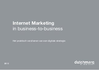 Internet Marketing
in business-to-business
Het praktisch verzilveren van een digitale strategie
2013
 