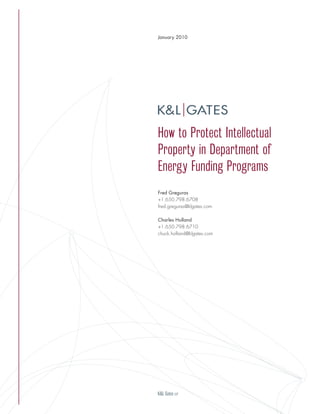 How to Protect Intellectual
Property in Department of
Energy Funding Programs
Fred Greguras
+1.650.798.6708
fred.greguras@klgates.com
Charles Holland
+1.650.798.6710
chuck.holland@klgates.com
January 2010
 