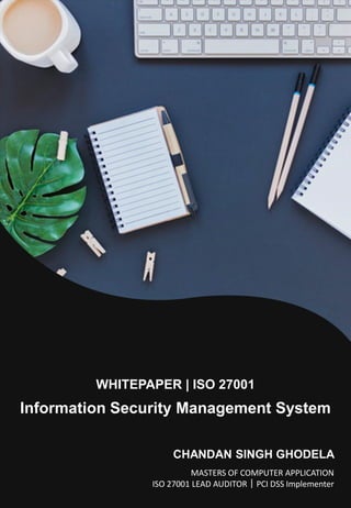 WHITEPAPER | ISO 27001
Information Security Management System
CHANDAN SINGH GHODELA
MASTERS OF COMPUTER APPLICATION
ISO 27001 LEAD AUDITOR｜PCI DSS Implementer
 