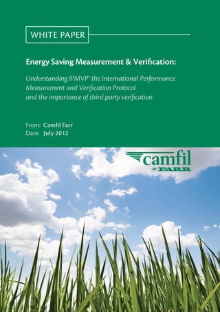 WHITE PAPER

Energy Saving Measurement & Veriﬁcation:
Understanding IPMVP® the International Performance
Measurement and Veriﬁcation Protocol
and the importance of third party veriﬁcation


From: Camﬁl Farr
Date: July 2012
 