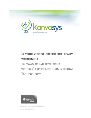 www.ideeclic.com




        Is your visitor experience really
        working ?
        10 ways to improve your
        visitors’ experience using digital
        Technology




       Kanvasys is a division of Idéeclic
       www.ideeclic.com
 