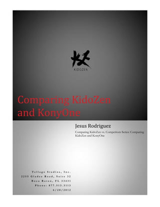 Comparing KidoZen
and KonyOne
T e l l a g o S t u d i o s , I n c .
2 2 5 5 G l a d e s R o a d , S u i t e 3 2
B o c a R a t o n , F L 3 3 4 3 1
P h o n e : 8 7 7 . 5 1 3 . 3 1 1 3
6 / 2 0 / 2 0 1 2
Jesus Rodriguez
Comparing KidoZen vs. Competitors Series: Comparing
KidoZen and KonyOne
 