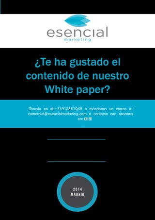 ¿Te ha gustado el 
contenido de nuestro 
White paper? 
Dínoslo en el:+34910863068 ó mándanos un correo a: 
comercial@esencialmarketing.com ó contacta con nosotros 
en: t l 
Lead 
generation 
2 0 1 4 
M A D R I D 
