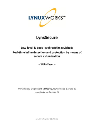 LynxSecure

       Low-level & boot-level rootkits revisited:
Real-time inline detection and protection by means of
                 secure virtualization

                              -- White Paper --




    Phil Yankovsky, Craig Howard, Ed Mooring, Arun Subbarao & Avishai Ziv
                        LynuxWorks, Inc. San Jose, CA




                        -- LynuxWorks Proprietary & Confidential --
 