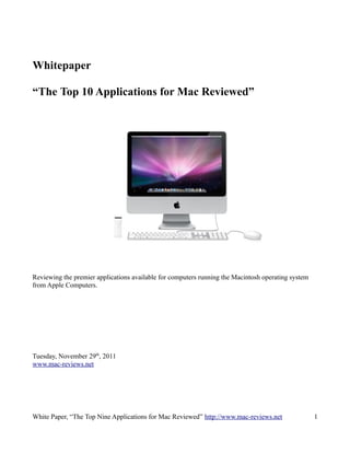 Whitepaper

“The Top 10 Applications for Mac Reviewed”




Reviewing the premier applications available for computers running the Macintosh operating system
from Apple Computers.




Tuesday, November 29th, 2011
www.mac-reviews.net




White Paper, “The Top Nine Applications for Mac Reviewed” http://www.mac-reviews.net                1
 
