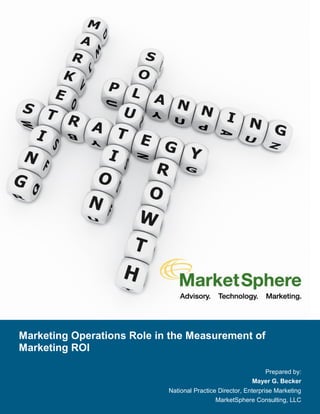 Marketing Operations Role in the Measurement of
Marketing ROI

                                                             Prepared by:
                                                          Mayer G. Becker
                            National Practice Director, Enterprise Marketing
                                             MarketSphere Consulting, LLC
 